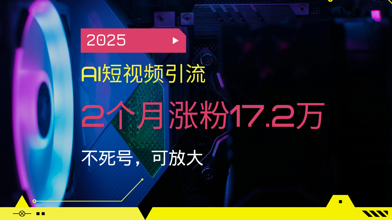2025AI短视频引流，2个月涨粉17.2万，不死号，可放大-星火轻创