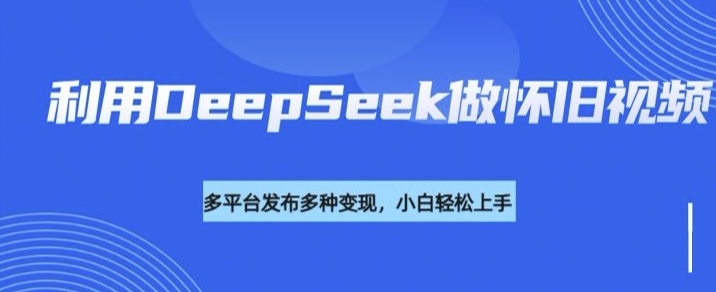 利用DeepSeek做怀旧视频，流量号多渠道变现能力强-星火轻创