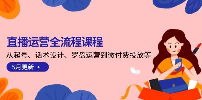 直播运营全流程课程-5月更新：从起号、话术设计、罗盘运营到微付费投放等-星火轻创
