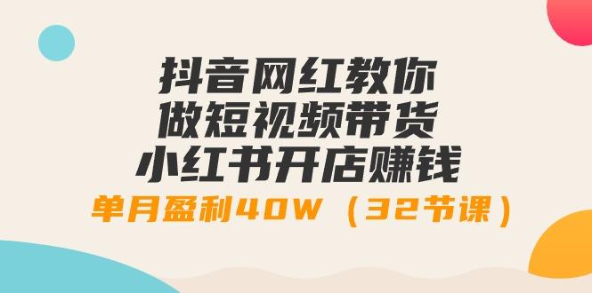 抖音网红教你做短视频带货+小红书开店赚钱，单月盈利40W(32节课)-小艾项目网