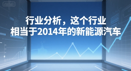 付费文章：行业分析，这个行业，相当于2014年的新能源汽车-小艾项目网