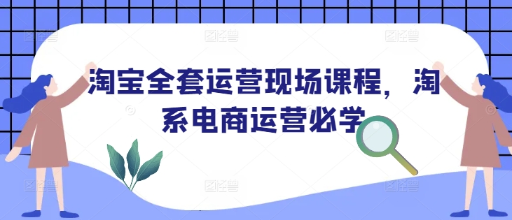 淘宝全套运营现场课程，淘系电商运营必学-星火轻创