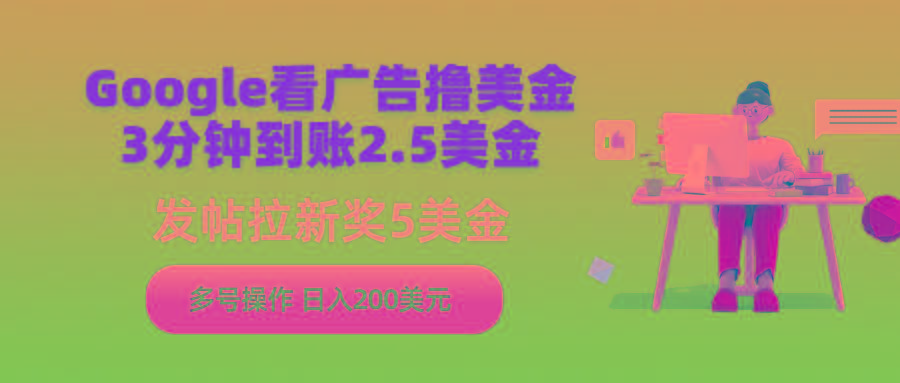 (9678期)Google看广告撸美金，3分钟到账2.5美金，发帖拉新5美金，多号操作，日入…-星火轻创