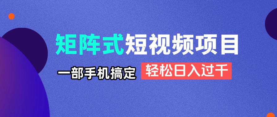 矩阵式短视频项目揭秘，一部手机搞定，轻松日入过千-星火轻创