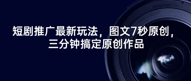 短剧推广最新玩法，图文7秒原创，三分钟搞定原创作品-星火轻创