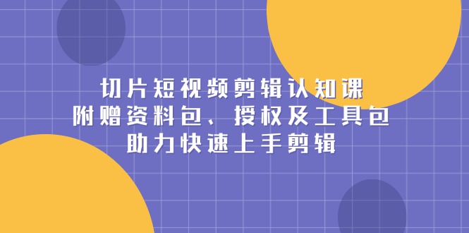 切片短视频剪辑认知课，附赠资料包、授权及工具包，助力快速上手剪辑-星火轻创