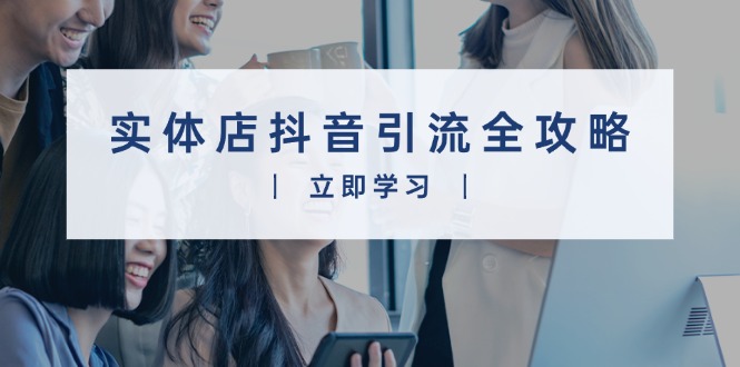 实体店抖音引流全攻略，从视频制作到直播变现，打造火爆生意-星火轻创