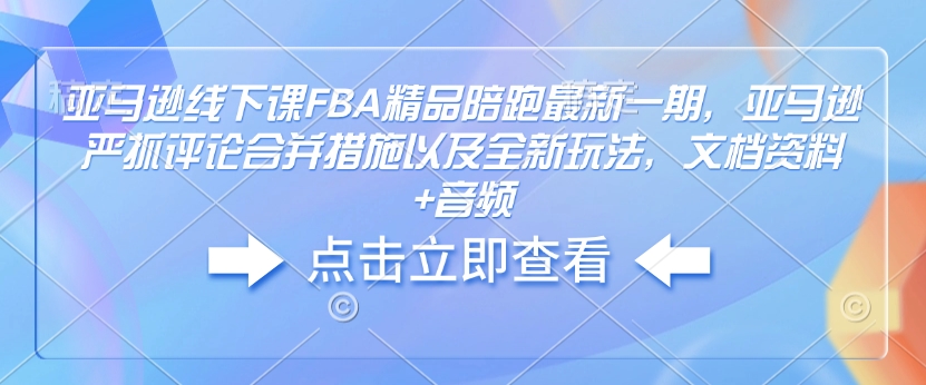 亚马逊线下课FBA精品陪跑最新一期，亚马逊严抓评论合并措施以及全新玩法，文档资料+音频-星火轻创