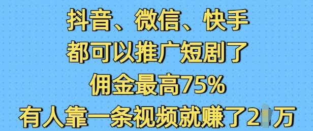 抖音微信快手都可以推广短剧了，佣金最高75%，有人靠一条视频就挣了2W-星火轻创