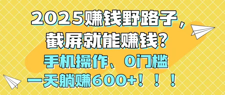 2025赚钱野路子，截屏就能赚钱？手机操作0门槛，一天躺赚600+！！！-星火轻创