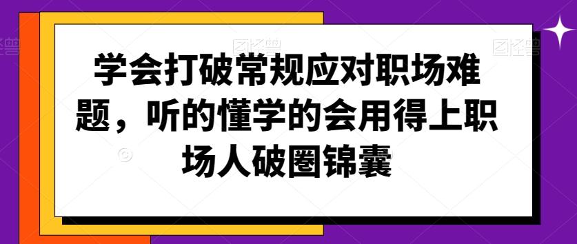 学会打破常规应对职场难题，听的懂学的会用得上职场人破圏锦囊-星火轻创
