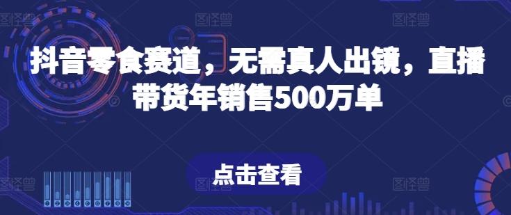 抖音零食赛道，无需真人出镜，直播带货年销售500万单【揭秘】-星火轻创