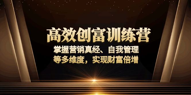高效创富训练营：掌握营销真经、自我管理等多维度，实现财富倍增-星火轻创