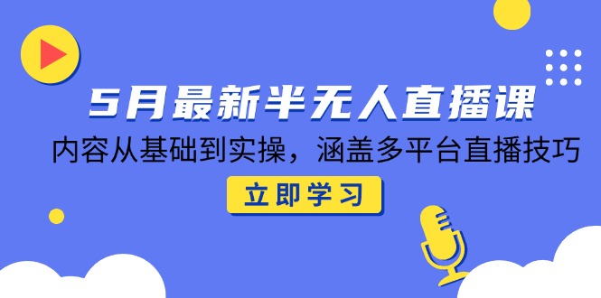 5月最新半无人直播课，内容从基础到实操，涵盖多平台直播技巧-星火轻创