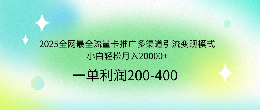2025全网最全流量卡推广多渠道引流变现模式，小白轻松月入20000+-星火轻创