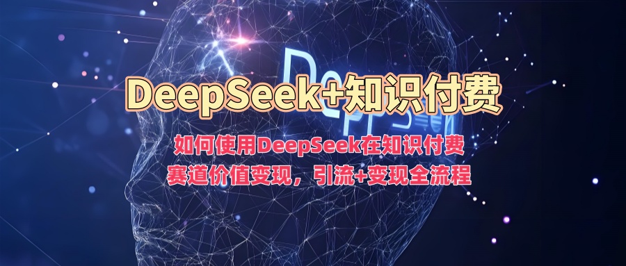 如何使用DeepSeek在知识付费赛道价值变现，引流+变现全流程-星火轻创