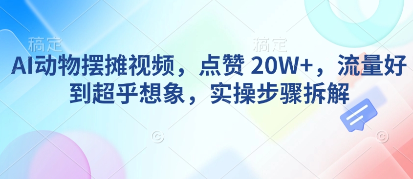AI动物摆摊视频，点赞 20W+，流量好到超乎想象，实操步骤拆解-星火轻创