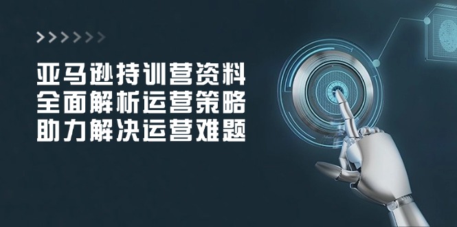 亚马逊持训营资料，全面解析运营策略，助力解决运营难题-星火轻创