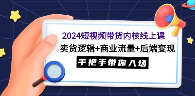(9471期)2024短视频带货内核线上课：卖货逻辑+商业流量+后端变现，手把手带你入场-星火轻创