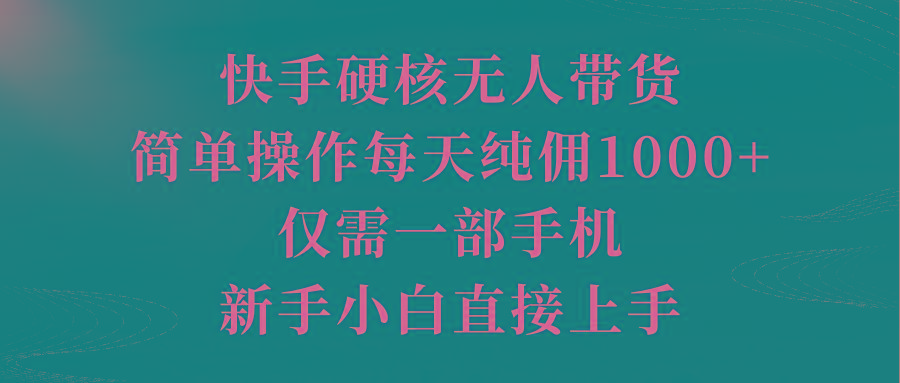 (9861期)快手硬核无人带货，简单操作每天纯佣1000+,仅需一部手机，新手小白直接上手-星火轻创