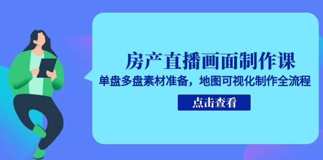 房产直播画面制作课，单盘多盘素材准备，地图可视化制作全流程-星火轻创
