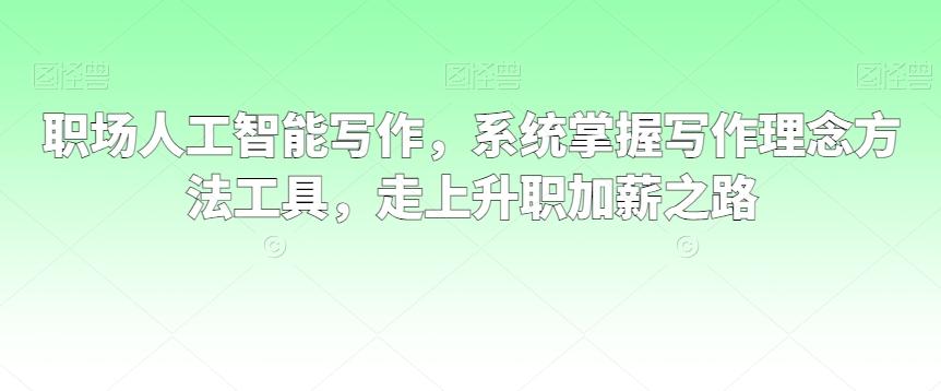 职场人工智能写作，系统掌握写作理念方法工具，走上升职加薪之路-星火轻创
