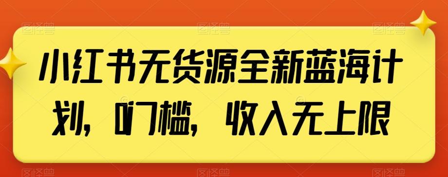 小红书无货源全新蓝海计划，0门槛，收入无上限【揭秘】-星火轻创