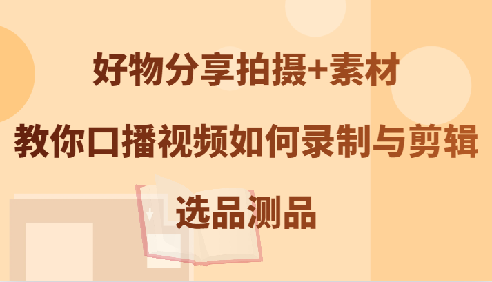好物分享拍摄+素材，教你口播视频如何录制与剪辑，选品测品-小艾项目网
