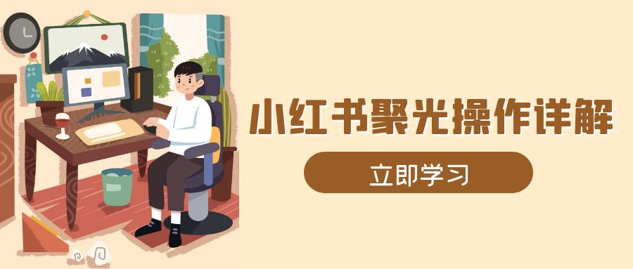 小红书聚光操作详解，涵盖素材、开户、定位、计划搭建等全流程实操-星火轻创
