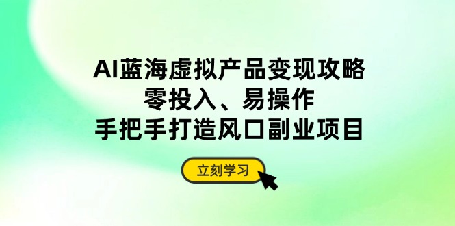 AI蓝海虚拟产品变现攻略，零投入、易操作，手把手打造风口副业项目-星火轻创