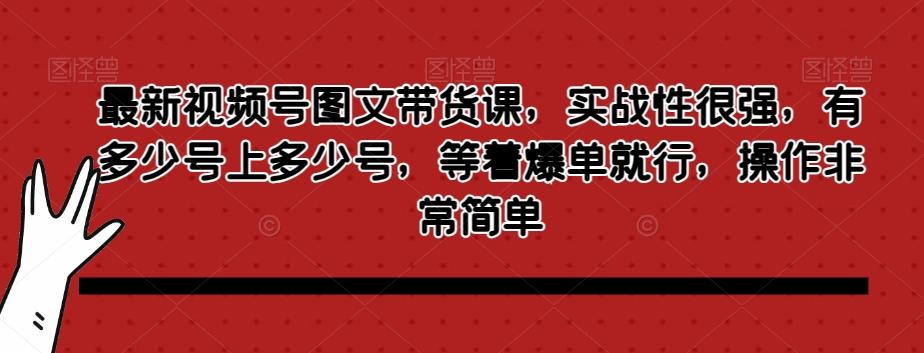 最新视频号图文带货课，实战性很强，有多少号上多少号，等着爆单就行，操作非常简单-星火轻创