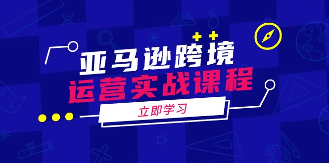 亚马逊跨境运营实战课程：涵盖亚马逊运营、申诉、选品等多个方面-星火轻创