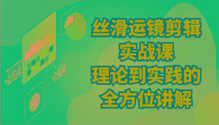 丝滑运镜剪辑实战课：理论到实践的全方位讲解(24节)-星火轻创
