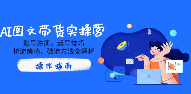AI图文带货实操营，账号注册，起号技巧，拉流策略，破流方法全解析-星火轻创