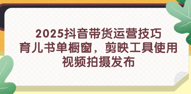2025抖音带货运营技巧，育儿书单橱窗，剪映工具使用，视频拍摄发布-星火轻创