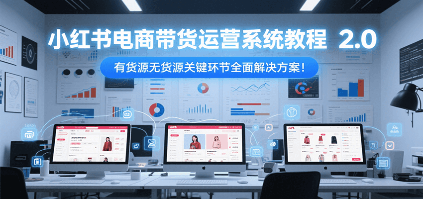 小红书电商带货运营系统教程2.0，有货源无货源关键环节全面解决方案！-星火轻创