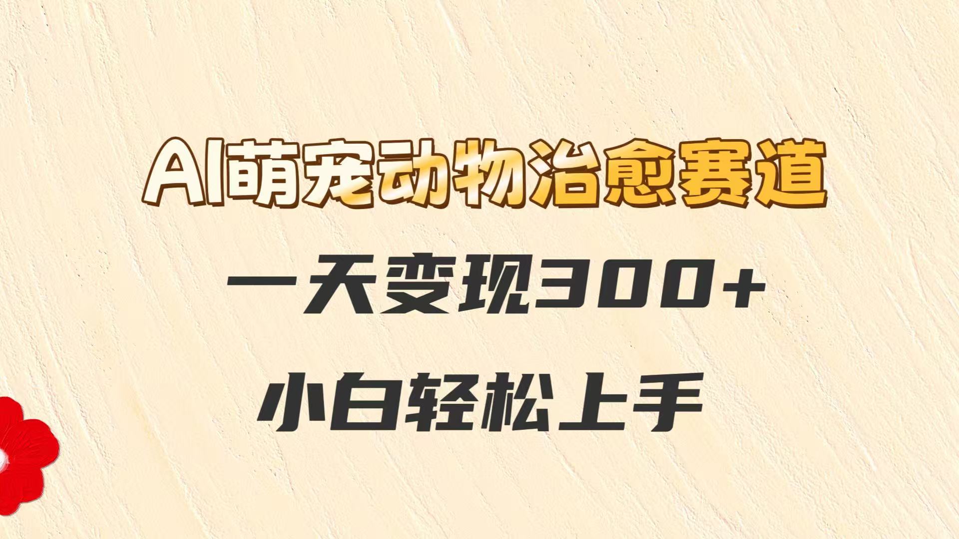 AI萌宠动物治愈赛道，一天变现300+，小白轻松上手-星火轻创