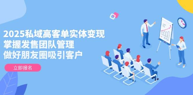 2025私域高客单实体变现，掌握发售团队管理，做好朋友圈吸引客户-星火轻创