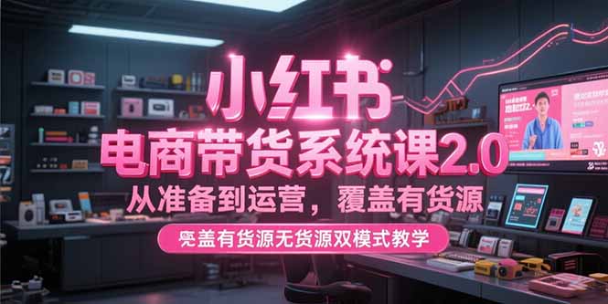小红书电商带货系统课2.0，从准备到运营，覆盖有货源无货源双模式教学-小艾项目网