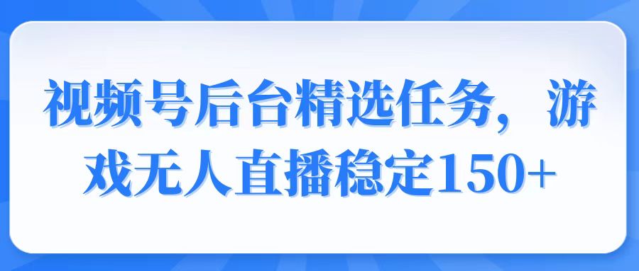 视频号精选变现任务，游戏无人直播稳定150+-星火轻创