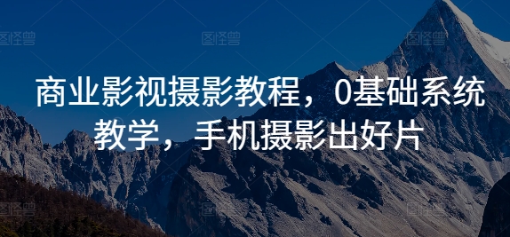 商业影视摄影教程，0基础系统教学，手机摄影出好片-星火轻创
