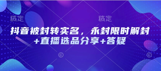 抖音被封转实名，永封限时解封+直播选品分享+答疑-星火轻创