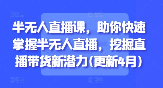 半无人直播课，助你快速掌握半无人直播，挖掘直播带货新潜力(更新5月)-星火轻创
