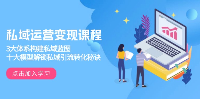 私域运营变现课程，3大体系构建私域蓝图，十大模型解锁私域引流转化秘诀-星火轻创