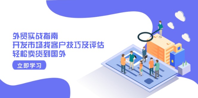 外贸实战指南：开发市场找客户技巧及评估，轻松卖货到国外-星火轻创