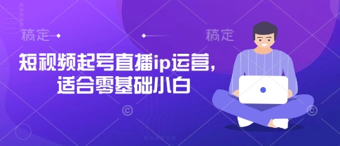 短视频起号直播ip运营，适合零基础小白-星火轻创
