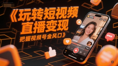 玩转短视频直播变现，把握视频号金风口-星火轻创