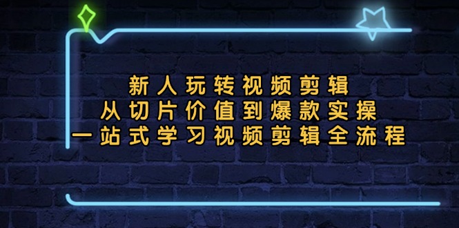 新人玩转视频剪辑：从切片价值到爆款实操，一站式学习视频剪辑全流程-星火轻创