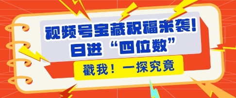 视频号宝藏祝福来袭，粉丝无忧扩张，带货效能翻倍，日进“四位数” 近在咫尺-星火轻创