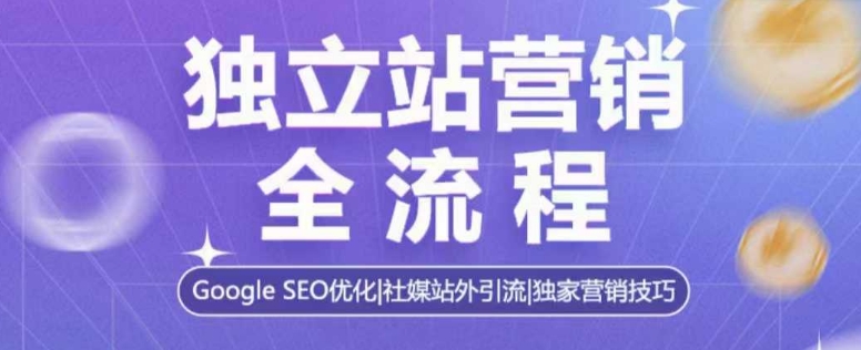 独立站营销全流程，Google SEO优化，社媒站外引流，独家营销技巧-星火轻创
